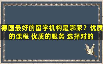 德国最好的留学机构是哪家？优质的课程 优质的服务 选择对的 您就是赢家！